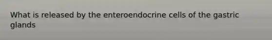 What is released by the enteroendocrine cells of the gastric glands