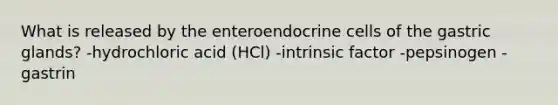 What is released by the enteroendocrine cells of the gastric glands? -hydrochloric acid (HCl) -intrinsic factor -pepsinogen -gastrin