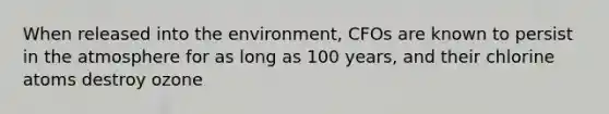 When released into the environment, CFOs are known to persist in the atmosphere for as long as 100 years, and their chlorine atoms destroy ozone