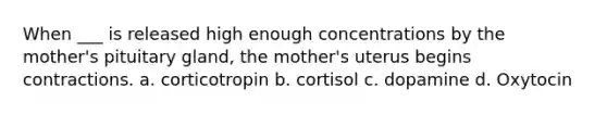 When ___ is released high enough concentrations by the mother's pituitary gland, the mother's uterus begins contractions. a. corticotropin b. cortisol c. dopamine d. Oxytocin