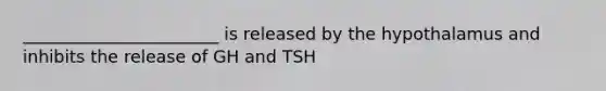 _______________________ is released by the hypothalamus and inhibits the release of GH and TSH