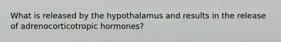 What is released by the hypothalamus and results in the release of adrenocorticotropic hormones?