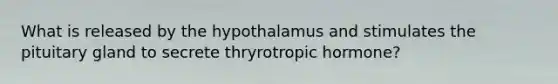 What is released by the hypothalamus and stimulates the pituitary gland to secrete thryrotropic hormone?