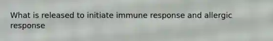 What is released to initiate immune response and allergic response