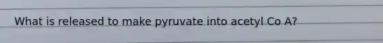 What is released to make pyruvate into acetyl Co A?