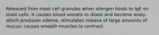 Released from mast cell granules when allergen binds to IgE on mast cells. It causes blood vessels to dilate and become leaky, which produces edema; stimulates release of large amounts of mucus; causes smooth muscles to contract