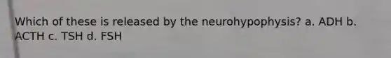 Which of these is released by the neurohypophysis? a. ADH b. ACTH c. TSH d. FSH