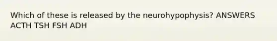 Which of these is released by the neurohypophysis? ANSWERS ACTH TSH FSH ADH