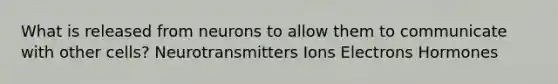What is released from neurons to allow them to communicate with other cells? Neurotransmitters Ions Electrons Hormones