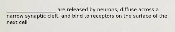 ____________________ are released by neurons, diffuse across a narrow synaptic cleft, and bind to receptors on the surface of the next cell