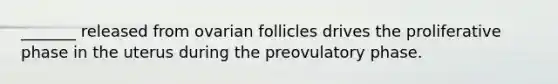 _______ released from ovarian follicles drives the proliferative phase in the uterus during the preovulatory phase.