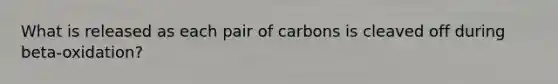 What is released as each pair of carbons is cleaved off during beta-oxidation?