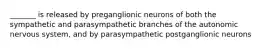 _______ is released by preganglionic neurons of both the sympathetic and parasympathetic branches of the autonomic nervous system, and by parasympathetic postganglionic neurons