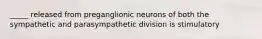 _____ released from preganglionic neurons of both the sympathetic and parasympathetic division is stimulatory