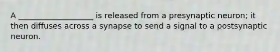 A ___________________ is released from a presynaptic neuron; it then diffuses across a synapse to send a signal to a postsynaptic neuron.