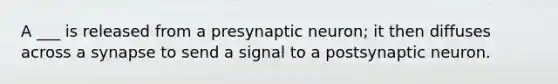 A ___ is released from a presynaptic neuron; it then diffuses across a synapse to send a signal to a postsynaptic neuron.