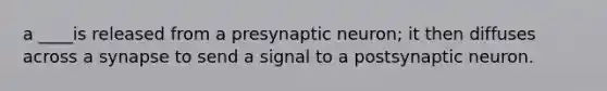 a ____is released from a presynaptic neuron; it then diffuses across a synapse to send a signal to a postsynaptic neuron.