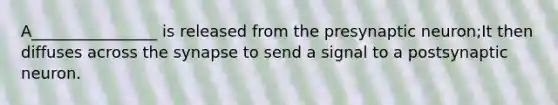 A________________ is released from the presynaptic neuron;It then diffuses across the synapse to send a signal to a postsynaptic neuron.