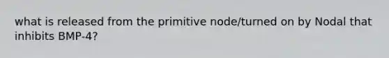 what is released from the primitive node/turned on by Nodal that inhibits BMP-4?