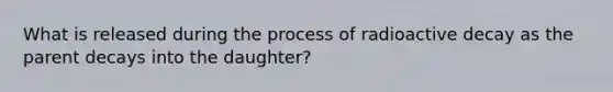 What is released during the process of radioactive decay as the parent decays into the daughter?