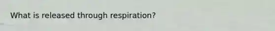 What is released through respiration?