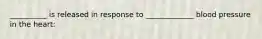 __________ is released in response to _____________ blood pressure in the heart: