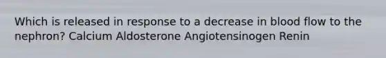 Which is released in response to a decrease in blood flow to the nephron? Calcium Aldosterone Angiotensinogen Renin