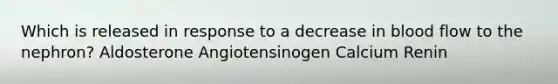 Which is released in response to a decrease in blood flow to the nephron? Aldosterone Angiotensinogen Calcium Renin