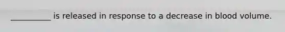 __________ is released in response to a decrease in blood volume.