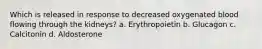 Which is released in response to decreased oxygenated blood flowing through the kidneys? a. Erythropoietin b. Glucagon c. Calcitonin d. Aldosterone