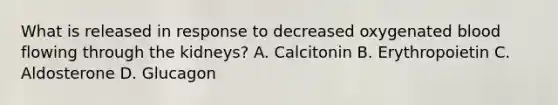 What is released in response to decreased oxygenated blood flowing through the kidneys? A. Calcitonin B. Erythropoietin C. Aldosterone D. Glucagon