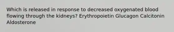 Which is released in response to decreased oxygenated blood flowing through the kidneys? Erythropoietin Glucagon Calcitonin Aldosterone