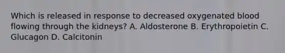 Which is released in response to decreased oxygenated blood flowing through the kidneys? A. Aldosterone B. Erythropoietin C. Glucagon D. Calcitonin