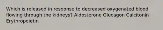 Which is released in response to decreased oxygenated blood flowing through the kidneys? Aldosterone Glucagon Calcitonin Erythropoietin