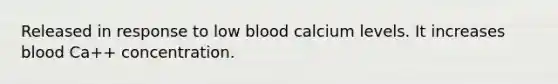 Released in response to low blood calcium levels. It increases blood Ca++ concentration.