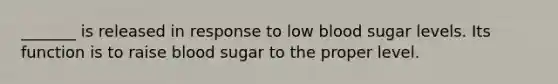 _______ is released in response to low blood sugar levels. Its function is to raise blood sugar to the proper level.