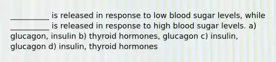 __________ is released in response to low blood sugar levels, while __________ is released in response to high blood sugar levels. a) glucagon, insulin b) thyroid hormones, glucagon c) insulin, glucagon d) insulin, thyroid hormones