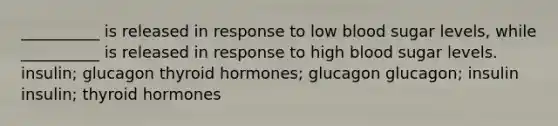 __________ is released in response to low blood sugar levels, while __________ is released in response to high blood sugar levels. insulin; glucagon thyroid hormones; glucagon glucagon; insulin insulin; thyroid hormones