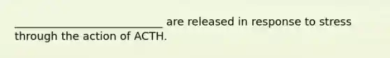 ___________________________ are released in response to stress through the action of ACTH.