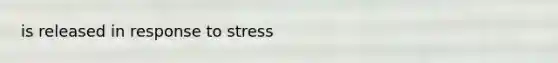 is released in response to stress