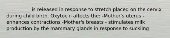 __________ is released in response to stretch placed on the cervix during child birth. Oxytocin affects the: -Mother's uterus - enhances contractions -Mother's breasts - stimulates milk production by the mammary glands in response to suckling