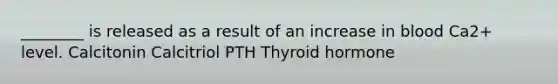 ________ is released as a result of an increase in blood Ca2+ level. Calcitonin Calcitriol PTH Thyroid hormone