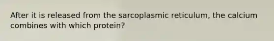 After it is released from the sarcoplasmic reticulum, the calcium combines with which protein?