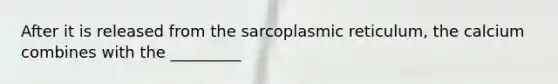 After it is released from the sarcoplasmic reticulum, the calcium combines with the _________