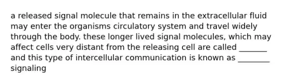 a released signal molecule that remains in the extracellular fluid may enter the organisms circulatory system and travel widely through the body. these longer lived signal molecules, which may affect cells very distant from the releasing cell are called _______ and this type of intercellular communication is known as ________ signaling