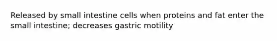 Released by small intestine cells when proteins and fat enter the small intestine; decreases gastric motility