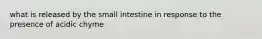 what is released by the small intestine in response to the presence of acidic chyme