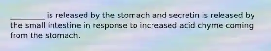 _________ is released by the stomach and secretin is released by the small intestine in response to increased acid chyme coming from the stomach.