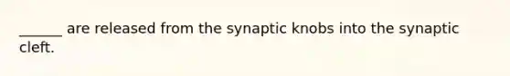 ______ are released from the synaptic knobs into the synaptic cleft.