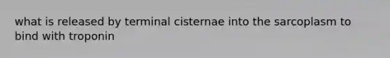 what is released by terminal cisternae into the sarcoplasm to bind with troponin